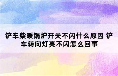 铲车柴暖锅炉开关不闪什么原因 铲车转向灯亮不闪怎么回事